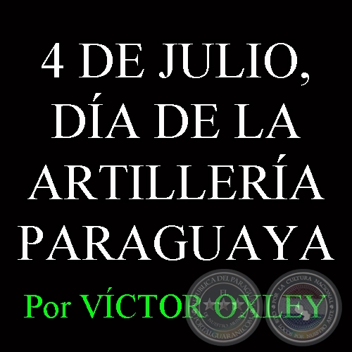 4 DE JULIO, DA DE LA ARTILLERA PARAGUAYA - Por Lic. VCTOR M. OXLEY YNSFRN