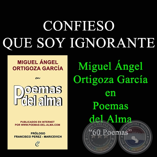 CONFIESO QUE SOY IGNORANTE - MIGUEL NGEL ORTIGOZA GARCA EN POEMAS DEL ALMA