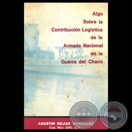 ALGO SOBRE LA CONTRIBUCIN LOGSTICA DE LA ARMADA NACIONAL EN LA GUERRA DEL CHACO - CAP. NAV. DIM. (SR) AGUSTN ROJAS GONZLEZ