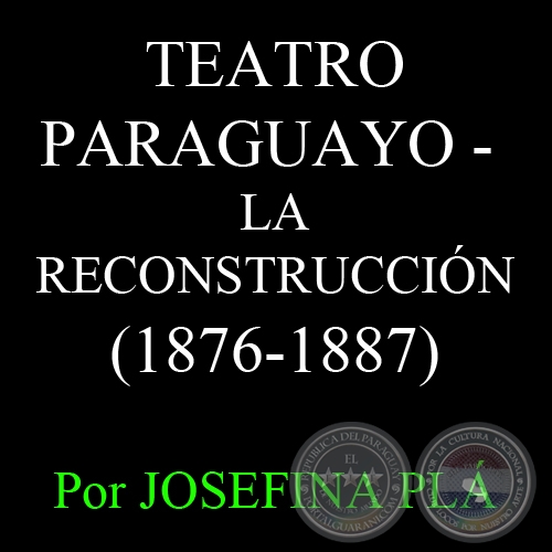 TEATRO PARAGUAYO - LA RECONSTRUCCIN (1876-1887) - Por JOSEFINA PL 
