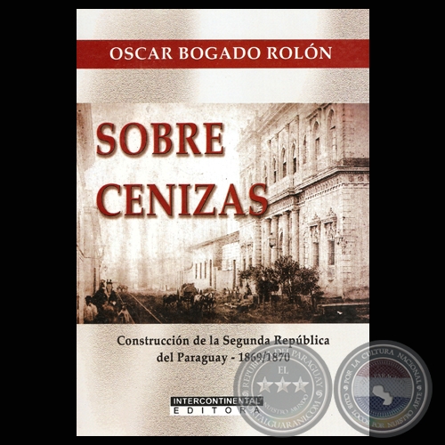 SOBRE CENIZAS - CONSTRUCCIN DE LA SEGUNDA REPBLICA DEL PARAGUAY 1869/1870 - Autor: OSCAR BOGADO ROLN - Ao 2011