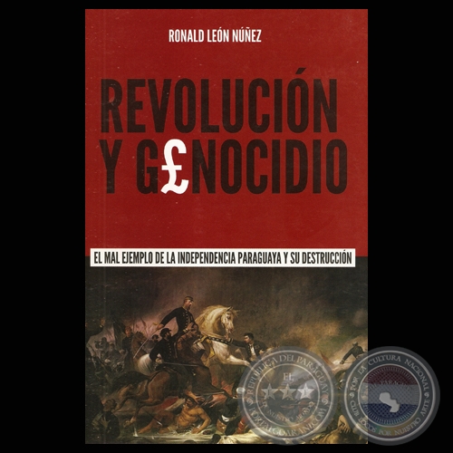 REVOLUCIN Y GENOCIDIO. EL MAL EJEMPLO DE LA INDEPENDENCIA PARAGUAYA Y SU DESTRUCCIN - Autor: RONALD LEN NEZ - Ao 2011