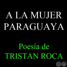 A LA MUJER PARAGUAYA - Poesa de TRISTAN ROCA