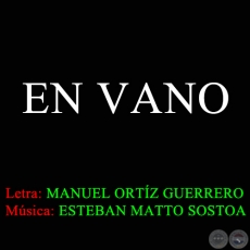 EN VANO - Letra de MANUEL ORTZ GUERRERO - Msica:  ESTEBAN MATTO SOSTOA