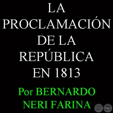LA PROCLAMACIÓN DE LA REPÚBLICA EN 1813 - Por BERNARDO NERI FARINA - Domingo, 27 de Octubre del 2013