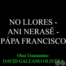 NO LLORES  ANI NERAS - PPA FRANCISCO - Ohai Guaranme: DAVID GALEANO OLIVERA