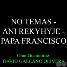 NO TEMAS  ANI REKYHYJE - PAPA FRANCISCO - Ohai Guaranme: DAVID GALEANO OLIVERA