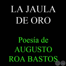 LA JAULA DE ORO - Poesa de AUGUSTO ROA BASTOS