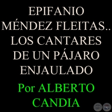 EPIFANIO MNDEZ FLEITAS... LOS CANTARES DE UN PJARO ENJAULADO - Por ALBERTO CANDIA 