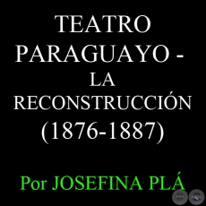 TEATRO PARAGUAYO - LA RECONSTRUCCIN (1876-1887) - Por JOSEFINA PL 