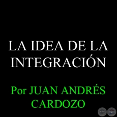 LA IDEA DE LA INTEGRACIN - Por JUAN ANDRS CARDOZO - Sbado, 28 de Diciembre del 2013