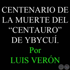 CENTENARIO DE LA MUERTE DEL CENTAURO DE YBYCU - Por LUIS VERN - Domingo, 26 de Febrero de 2012