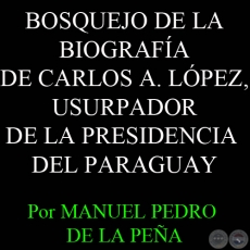 BOSQUEJO DE LA BIOGRAFA DE CARLOS ANTONIO LPEZ, USURPADOR DE LA PRESIDENCIA DEL PARAGUAY - Por MANUEL PEDRO DE LA PEA