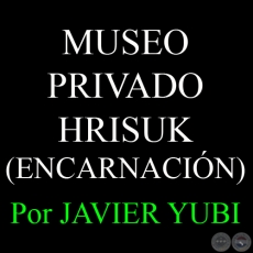 MUSEO PRIVADO HRISUK - MUSEOS DEL PARAGUAY (29) - Por JAVIER YUBI 