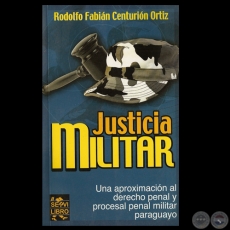 JUSTICIA MILITAR, UNA APROXIMACIN AL DERECHO PENAL MILITAR PARAGUAYO - Por RODOLFO CENTURIN ORTIZ - Ao 2004