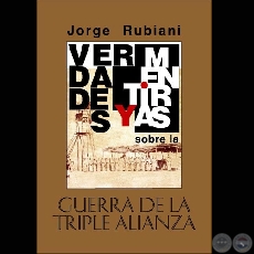 VERDADES Y MENTIRAS SOBRE LA GUERRA DE LA TRIPLE ALIANZA - Por JORGE RUBIANI - Ao 2009