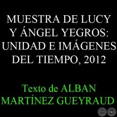 MUESTRA DE LUCY Y NGEL YEGROS: UNIDAD E IMGENES DEL TIEMPO - Texto de ALBAN MARTNEZ GUEYRAUD