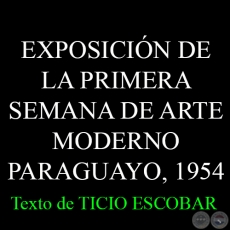 EXPOSICIN DE LA PRIMERA SEMANA DE ARTE MODERNO PARAGUAYO, 1954 - Texto de TICIO ESCOBAR 