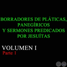 BORRADORES DE PLÁTICAS, PANEGÍRICOS Y SERMONES PREDICADOS POR JESUÍTAS - VOLUMEN I - Parte 1  