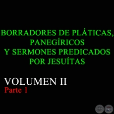 BORRADORES DE PLÁTICAS, PANEGÍRICOS Y SERMONES PREDICADOS POR JESUÍTAS - VOLUMEN II Parte 1
