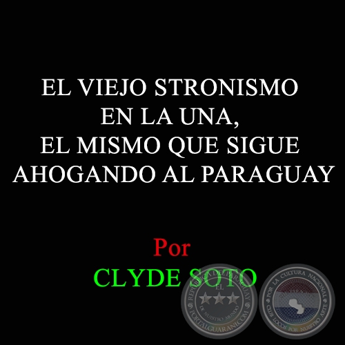 EL VIEJO STRONISMO EN LA UNA, EL MISMO QUE SIGUE AHOGANDO AL PARAGUAY - Por CLYDE SOTO