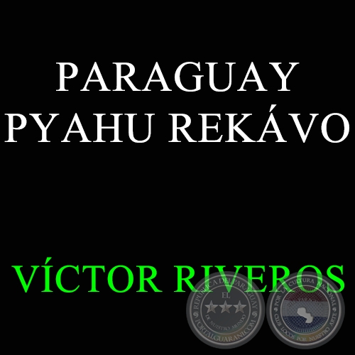  PARAGUAY PYAHU REKÁVO - VÍCTOR RIVEROS