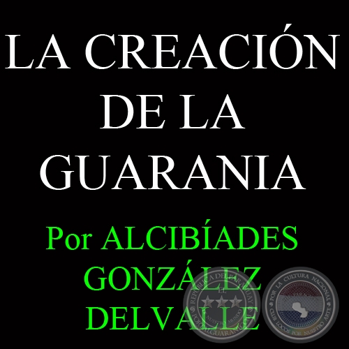 LA CREACIÓN DE LA GUARANIA - Por ALCIBÍADES GONZÁLEZ DELVALLE - Año 2011