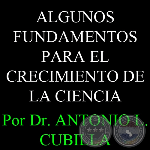 ALGUNOS FUNDAMENTOS PARA EL CRECIMIENTO DE LA CIENCIA - Por Dr. ANTONIO L. CUBILLA