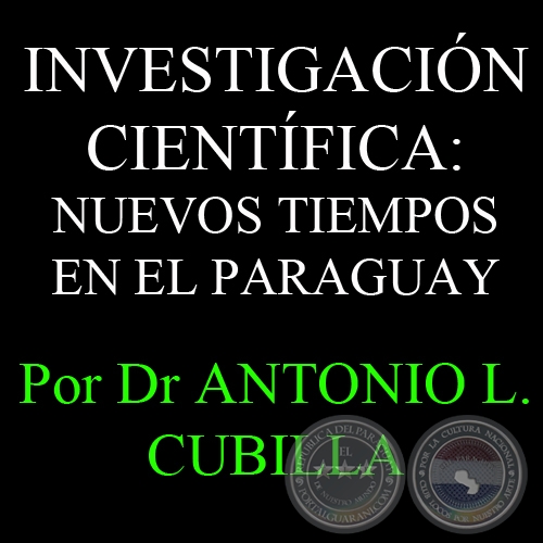 INVESTIGACIÓN CIENTÍFICA: NUEVOS TIEMPOS EN EL PARAGUAY - Por DR. ANTONIO L. CUBILLA 