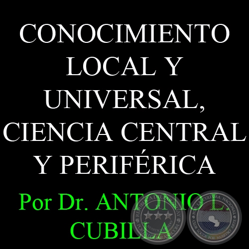 CONOCIMIENTO LOCAL Y UNIVERSAL, CIENCIA CENTRAL Y PERIFÉRICA - Por Dr. ANTONIO L. CUBILLA  