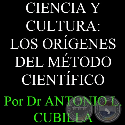 CIENCIA Y CULTURA: LOS ORÍGENES DEL MÉTODO CIENTÍFICO - Por DR. ANTONIO L. CUBILLA