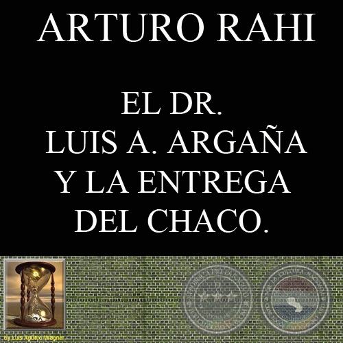 EL DR. LUIS A. ARGAÑA Y LA ENTREGA DEL CHACO (ARTURO RAHI)