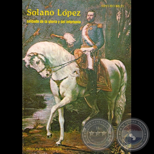 SOLANO LÓPEZ - SOLDADO DE LA GLORIA Y DEL INFORTUNIO - Ensayo de ARTURO BRAY - Año 1984