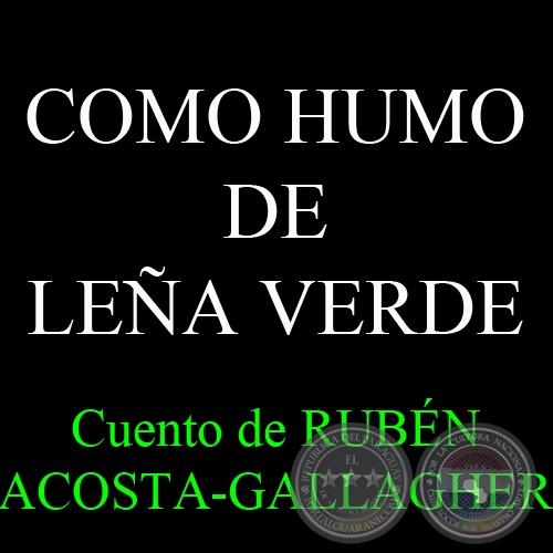 COMO HUMO DE LEÑA VERDE - Cuento de RUBÉN ACOSTA-GALLAGHER