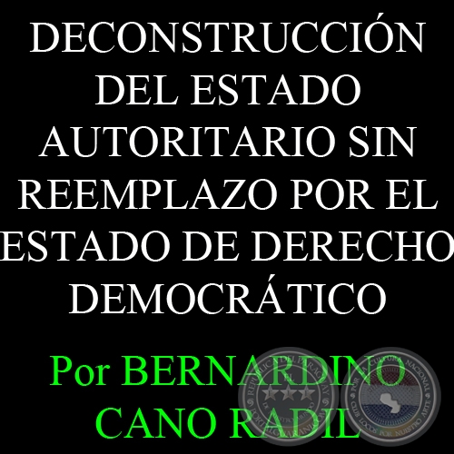 DECONSTRUCCIÓN DEL ESTADO AUTORITARIO SIN REEMPLAZO POR EL ESTADO DE DERECHO DEMOCRÁTICO - EL CASO PARAGUAY - Por BERNARDINO CANO RADIL - 13 de Febrero del 2012