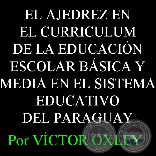 EL AJEDREZ EN EL CURRICULUM DE LA EDUCACIÓN ESCOLAR BÁSICA Y MEDIA EN EL SISTEMA EDUCATIVO DEL PARAGUAY - Por Lic. VÍCTOR OXLEY YNSFRÁN 