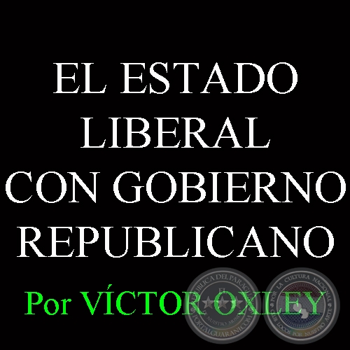 EL ESTADO LIBERAL CON GOBIERNO REPUBLICANO - Por Lic. VÍCTOR M. OXLEY YNSFRÁN 