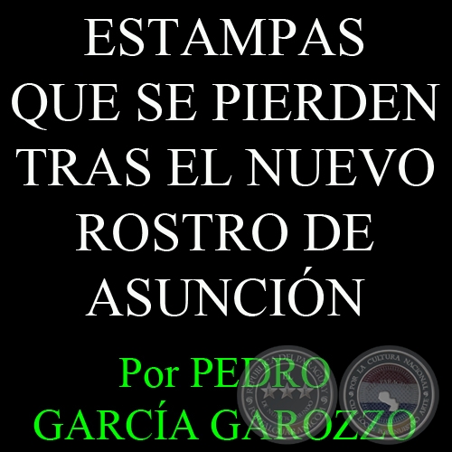 ESTAMPAS QUE SE PIERDEN TRAS EL NUEVO ROSTRO DE ASUNCIÓN - Por PEDRO GARCÍA GAROZZO 