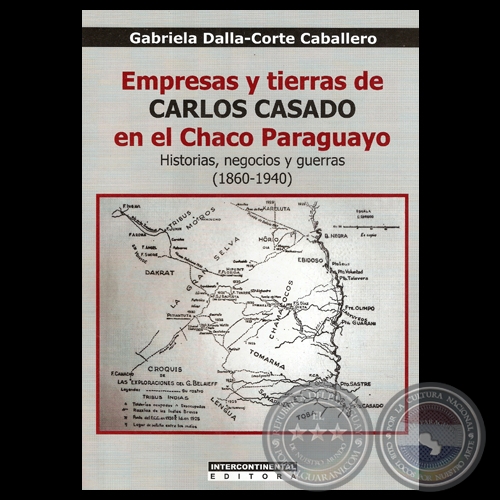 EMPRESAS Y TIERRAS DE CARLOS CASADO EN EL CHACO PARAGUAYO HISTORIAS, NEGOCIOS Y GUERRAS (1860-1940) - Por GABRIELA DALLA-CORTE CABALLERO - Ao 2012