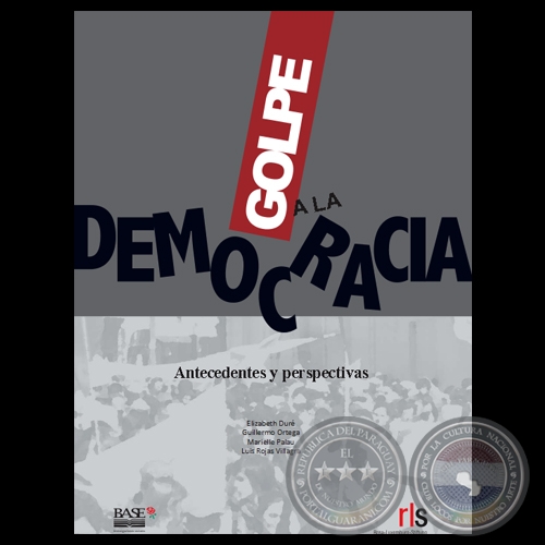 GOLPE A LA DEMOCRACIA - ANTECEDENTES Y PERSPECTIVAS - Por ELIZABETH DURÉ, GUILLERMO ORTEGA, MARIELLE PALAU, LUIS ROJAS VILLAGRA 