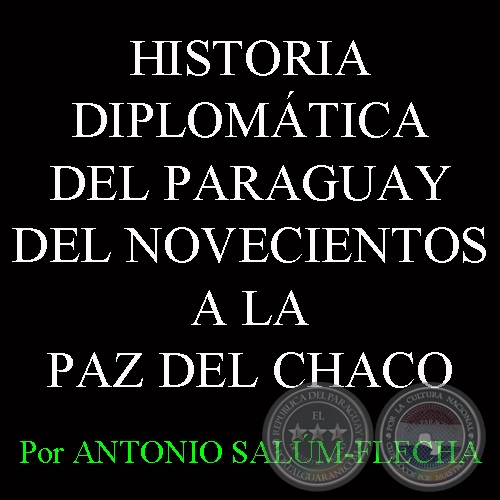 DEL NOVECIENTOS A LA PAZ DEL CHACO (HISTORIA DIPLOMÁTICA DEL PARAGUAY) - Por ANTONIO SALÚM-FLECHA