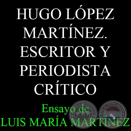 HUGO LÓPEZ MARTÍNEZ. ESCRITOR Y PERIODISTA CRÍTICO - Ensayo de LUIS MARÍA MARTÍNEZ 