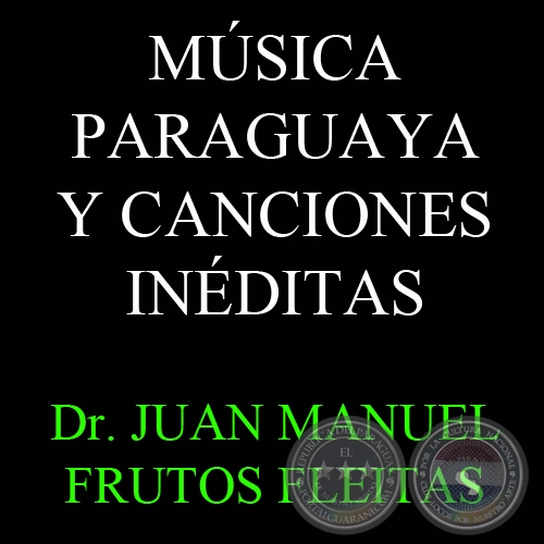 MÚSICA PARAGUAYA Y CANCIONES INÉDITAS - Dr. JUAN MANUEL FRUTOS FLEITAS