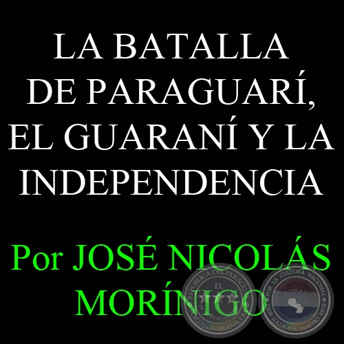 LA BATALLA DE PARAGUARÍ, EL GUARANÍ Y LA INDEPENDENCIA - Por JOSÉ NICOLÁS MORÍNIGO
