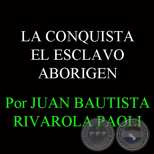 LA PRIMERA MERCADERIA AMERICANA: EL ESCLAVO ABORIGEN - Por JUAN BAUTISTA RIVAROLA PAOLI 