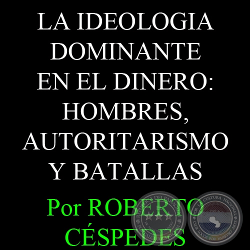 LA IDEOLOGIA DOMINANTE EN EL DINERO: HOMBRES, AUTORITARISMO Y BATALLAS - Por ROBERTO CÉSPEDES