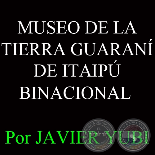 MUSEO DE LA TIERRA GUARANÍ DE ITAIPÚ BINACIONAL - MUSEOS DEL PARAGUAY (58)- Por JAVIER YUBI