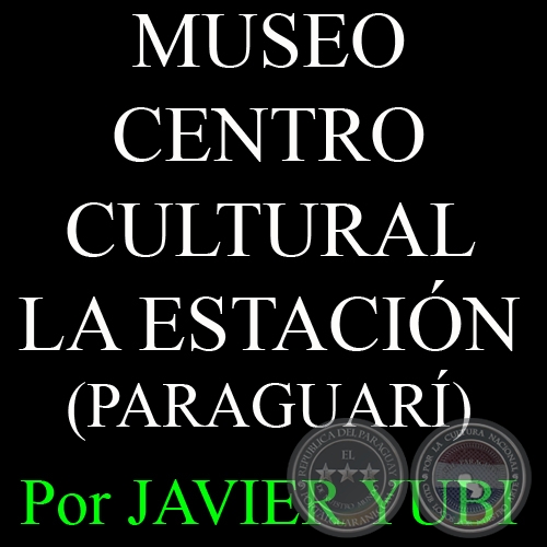 MUSEO HISTÓRICO DEL CENTRO CULTURAL LA ESTACIÓN - MUSEOS DEL PARAGUAY (47) - Por JAVIER YUBI