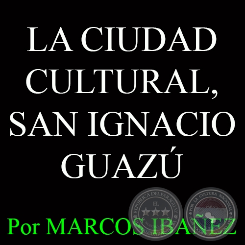 LA CIUDAD CULTURAL, SAN IGNACIO GUAZÚ - Por MARCOS IBAÑEZ