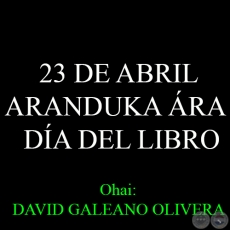 23 DE ABRIL - ARANDUKA ÁRA – DÍA DEL LIBRO - Ohai: DAVID GALEANO OLIVERA